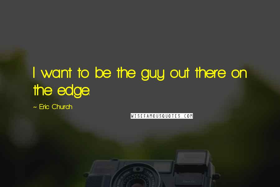 Eric Church Quotes: I want to be the guy out there on the edge.