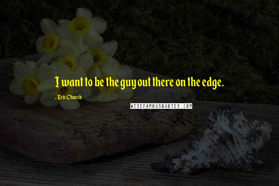 Eric Church Quotes: I want to be the guy out there on the edge.