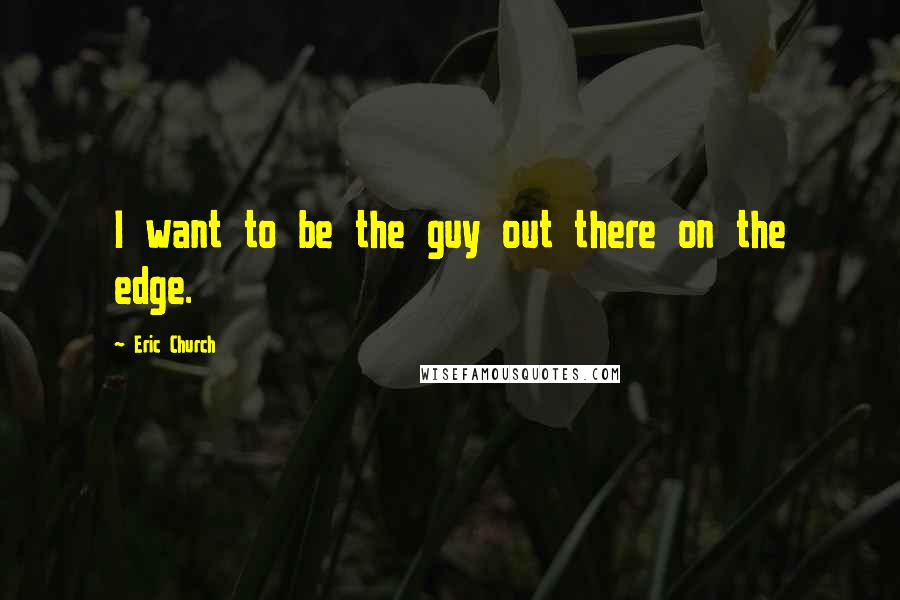 Eric Church Quotes: I want to be the guy out there on the edge.