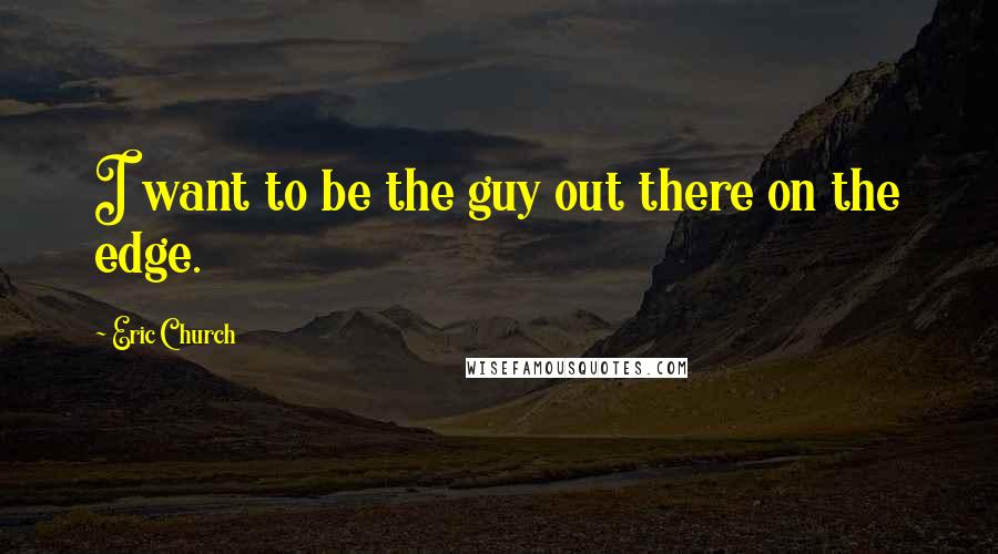 Eric Church Quotes: I want to be the guy out there on the edge.