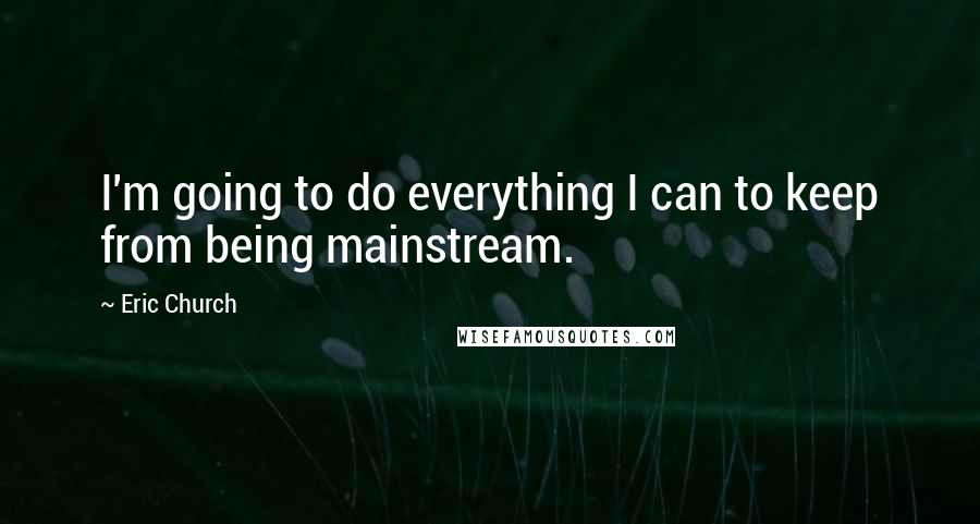 Eric Church Quotes: I'm going to do everything I can to keep from being mainstream.