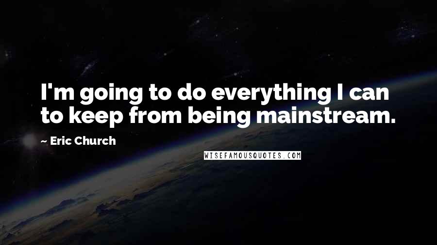 Eric Church Quotes: I'm going to do everything I can to keep from being mainstream.