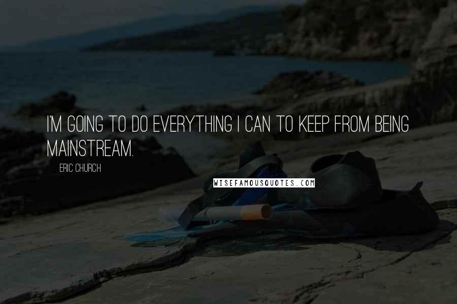 Eric Church Quotes: I'm going to do everything I can to keep from being mainstream.