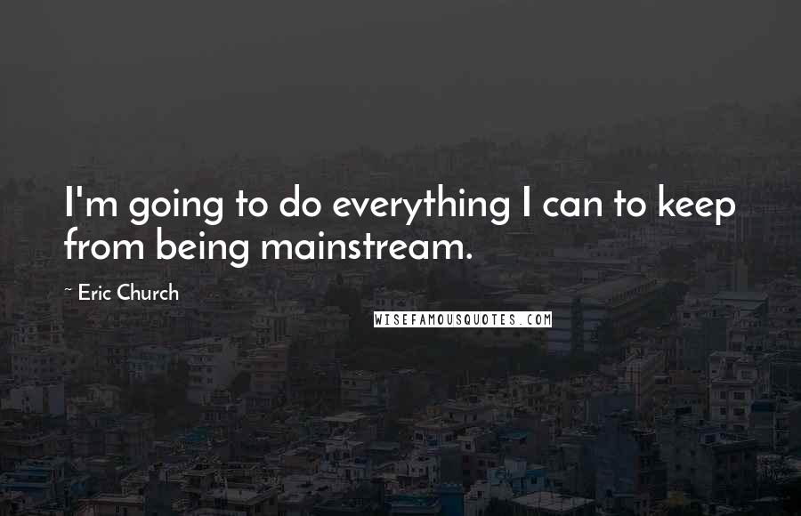 Eric Church Quotes: I'm going to do everything I can to keep from being mainstream.