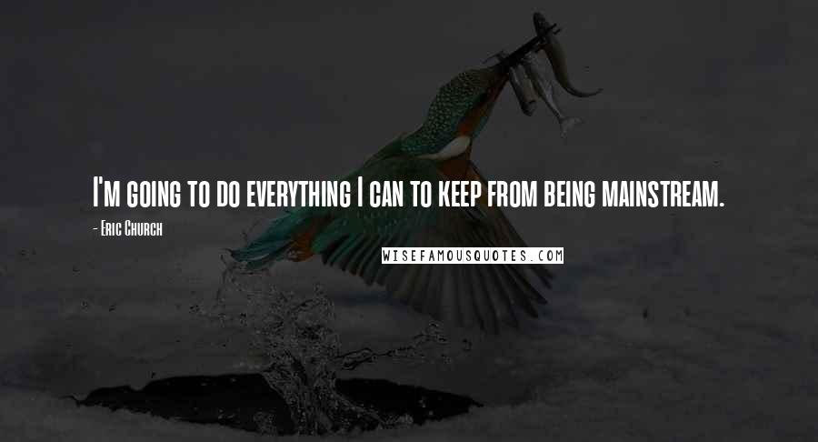 Eric Church Quotes: I'm going to do everything I can to keep from being mainstream.