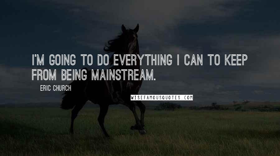 Eric Church Quotes: I'm going to do everything I can to keep from being mainstream.