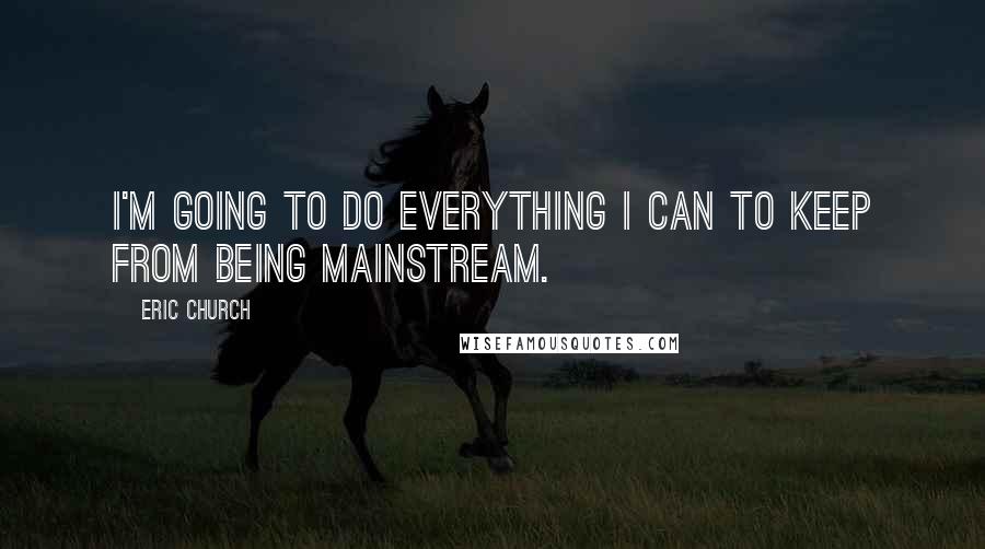 Eric Church Quotes: I'm going to do everything I can to keep from being mainstream.