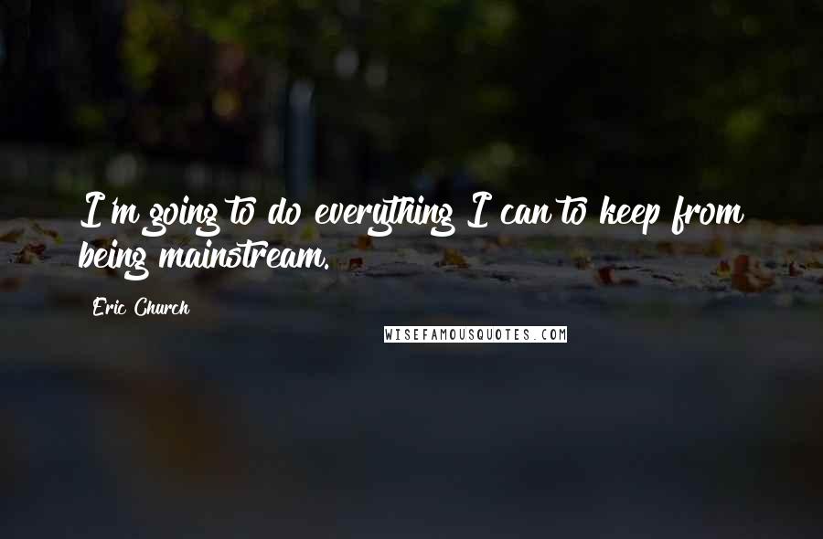 Eric Church Quotes: I'm going to do everything I can to keep from being mainstream.
