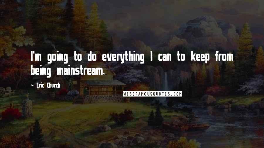 Eric Church Quotes: I'm going to do everything I can to keep from being mainstream.