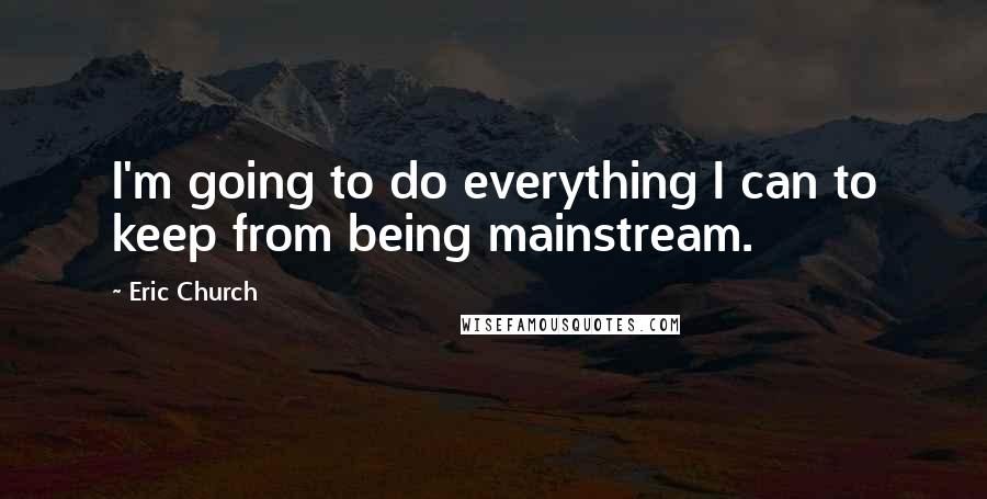 Eric Church Quotes: I'm going to do everything I can to keep from being mainstream.