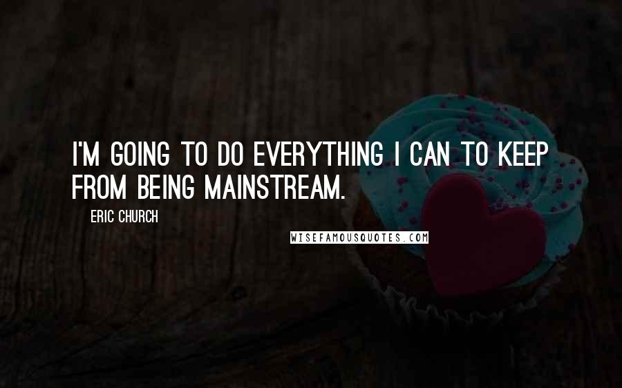 Eric Church Quotes: I'm going to do everything I can to keep from being mainstream.