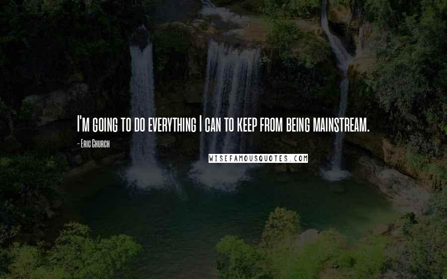 Eric Church Quotes: I'm going to do everything I can to keep from being mainstream.