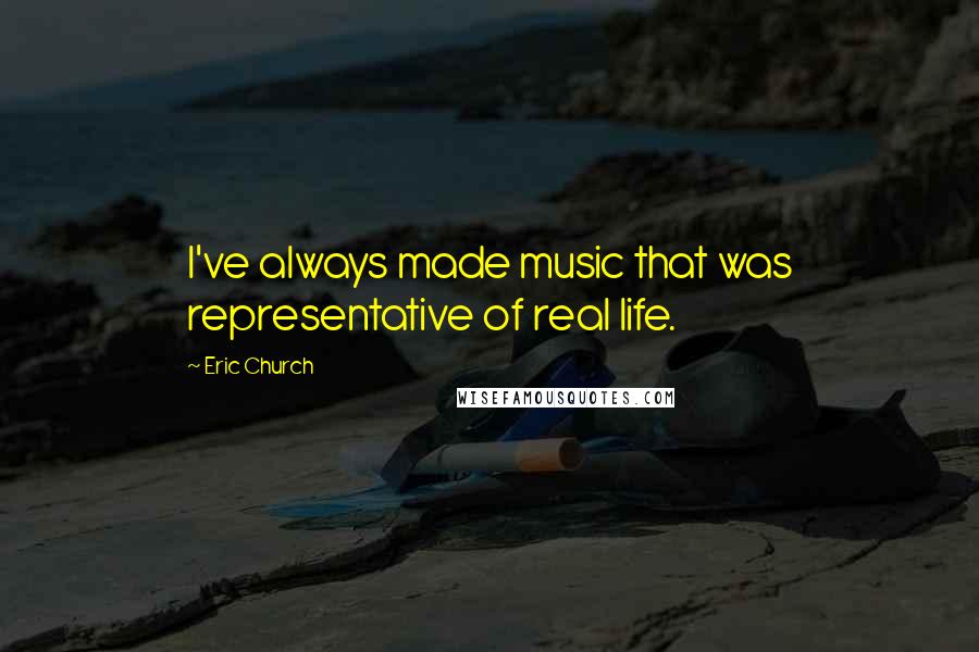 Eric Church Quotes: I've always made music that was representative of real life.