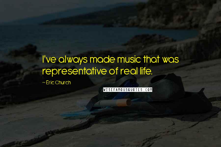 Eric Church Quotes: I've always made music that was representative of real life.