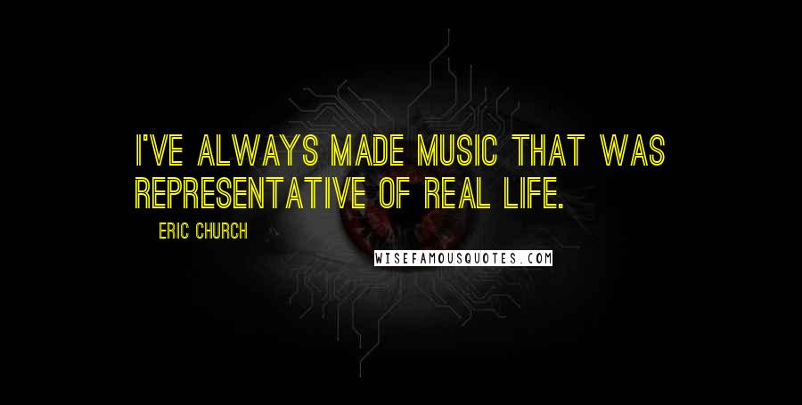 Eric Church Quotes: I've always made music that was representative of real life.