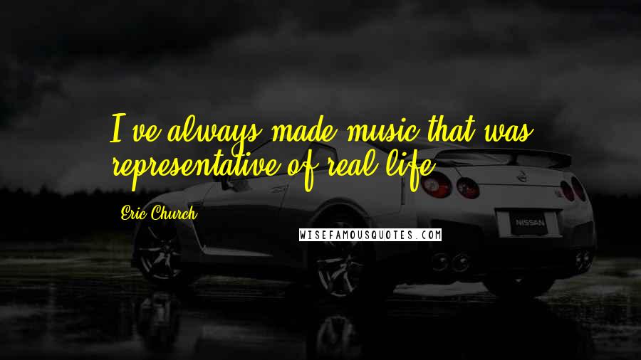 Eric Church Quotes: I've always made music that was representative of real life.