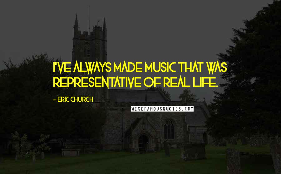 Eric Church Quotes: I've always made music that was representative of real life.