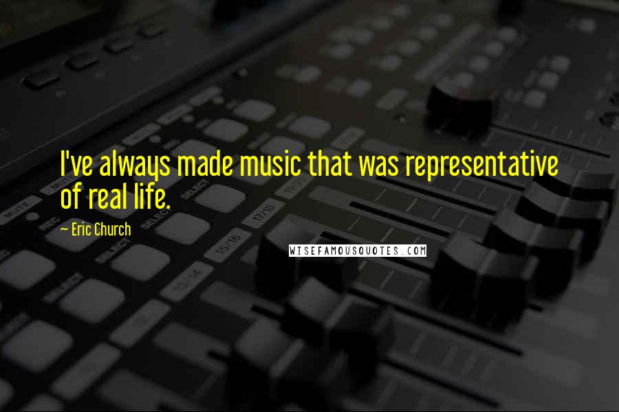 Eric Church Quotes: I've always made music that was representative of real life.