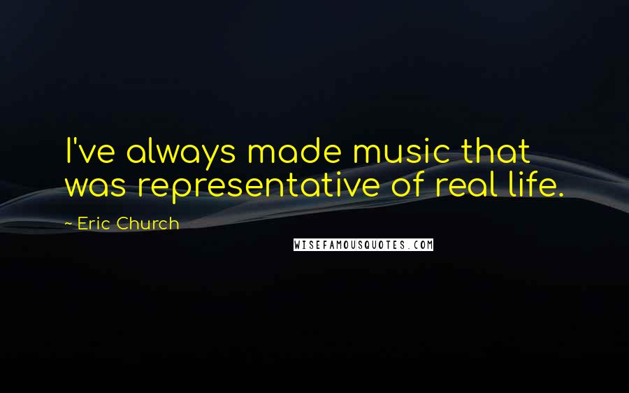 Eric Church Quotes: I've always made music that was representative of real life.