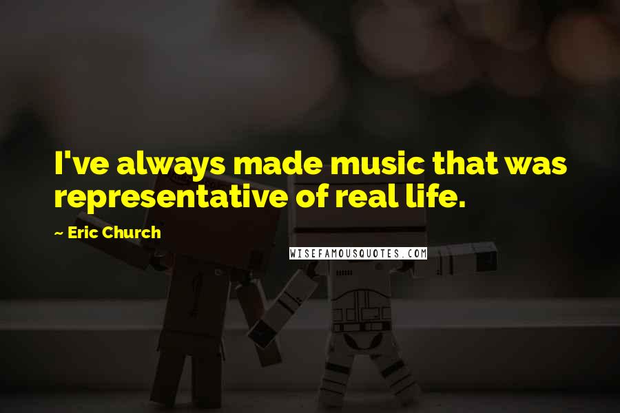 Eric Church Quotes: I've always made music that was representative of real life.