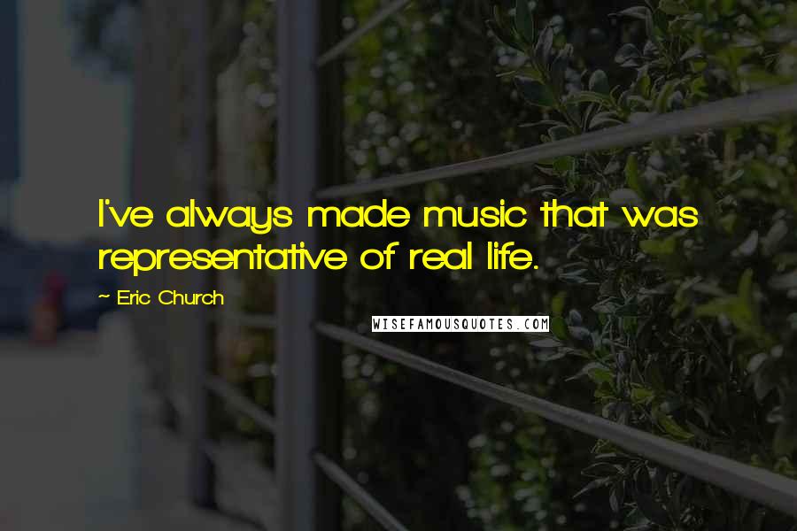 Eric Church Quotes: I've always made music that was representative of real life.