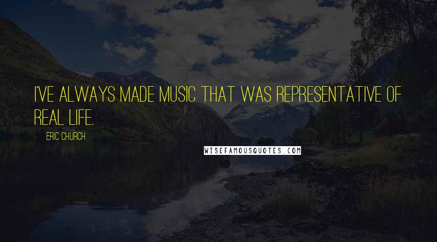 Eric Church Quotes: I've always made music that was representative of real life.