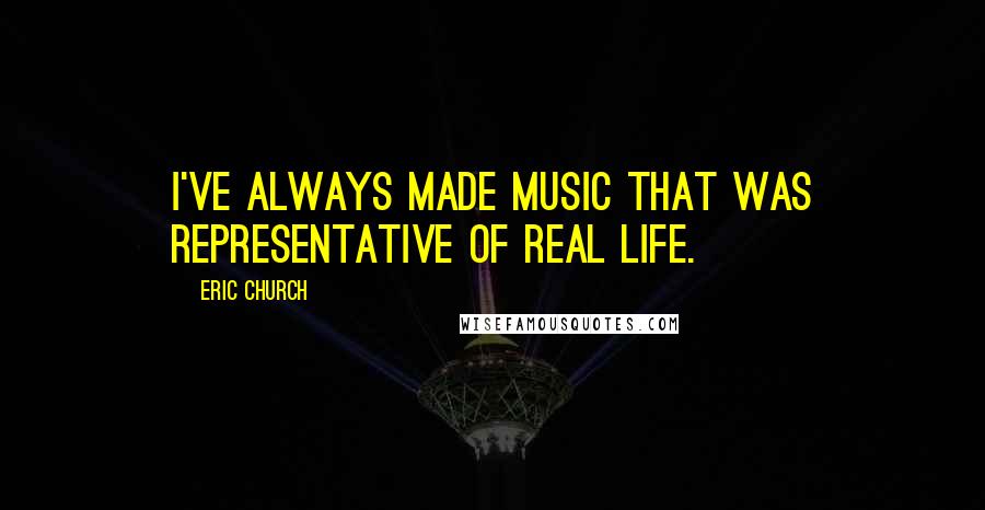 Eric Church Quotes: I've always made music that was representative of real life.