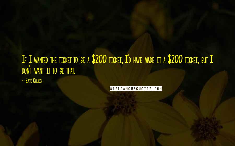 Eric Church Quotes: If I wanted the ticket to be a $200 ticket, I'd have made it a $200 ticket, but I don't want it to be that.