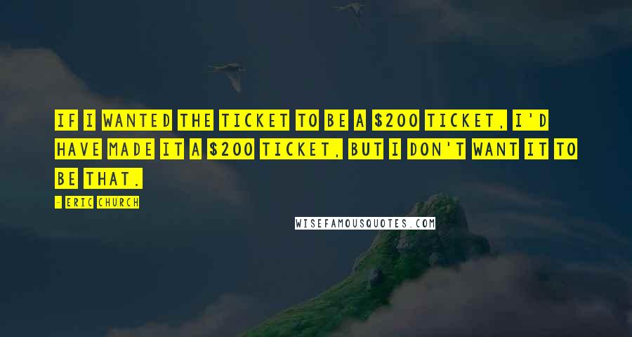 Eric Church Quotes: If I wanted the ticket to be a $200 ticket, I'd have made it a $200 ticket, but I don't want it to be that.