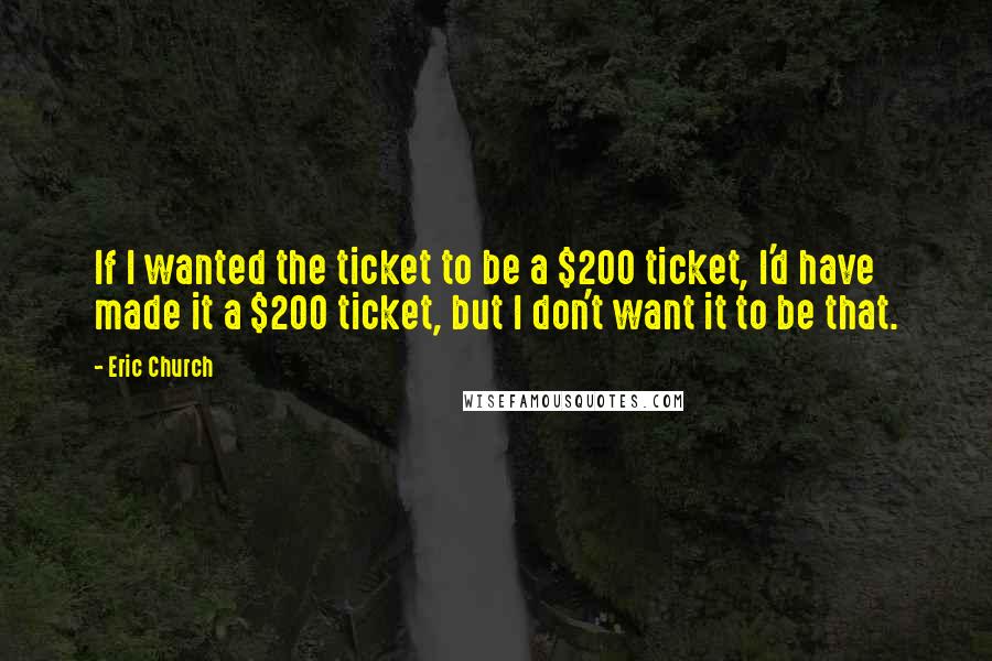 Eric Church Quotes: If I wanted the ticket to be a $200 ticket, I'd have made it a $200 ticket, but I don't want it to be that.