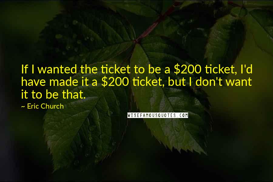 Eric Church Quotes: If I wanted the ticket to be a $200 ticket, I'd have made it a $200 ticket, but I don't want it to be that.