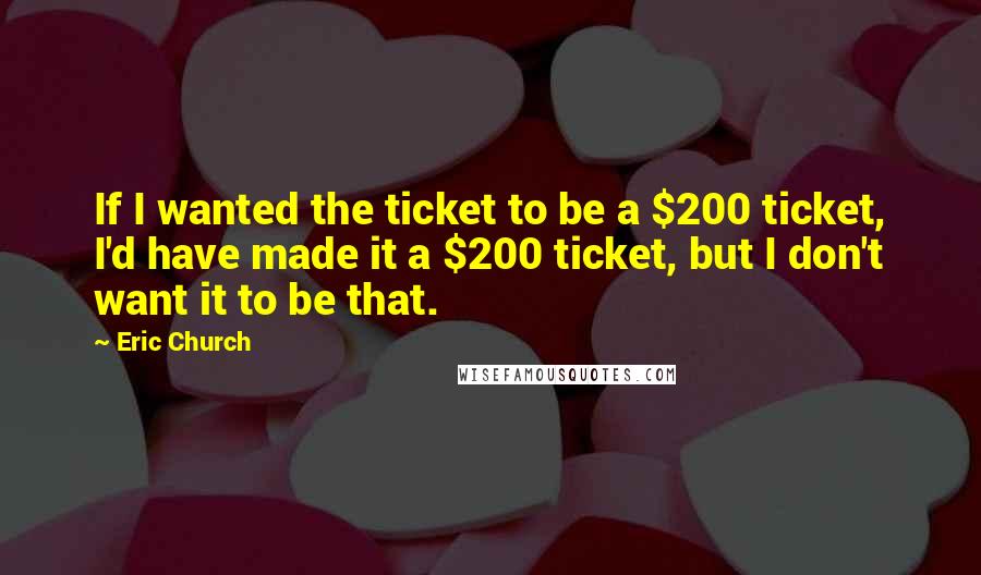 Eric Church Quotes: If I wanted the ticket to be a $200 ticket, I'd have made it a $200 ticket, but I don't want it to be that.