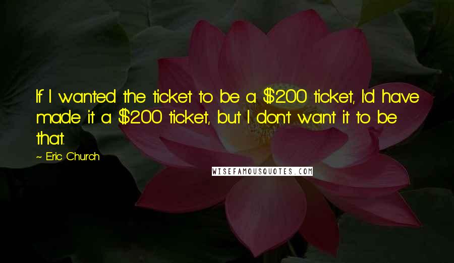 Eric Church Quotes: If I wanted the ticket to be a $200 ticket, I'd have made it a $200 ticket, but I don't want it to be that.