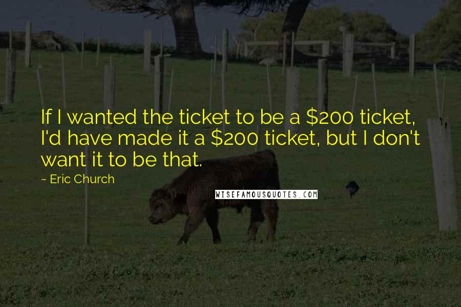 Eric Church Quotes: If I wanted the ticket to be a $200 ticket, I'd have made it a $200 ticket, but I don't want it to be that.