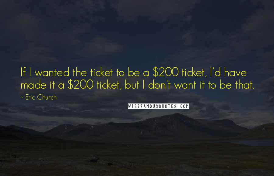 Eric Church Quotes: If I wanted the ticket to be a $200 ticket, I'd have made it a $200 ticket, but I don't want it to be that.