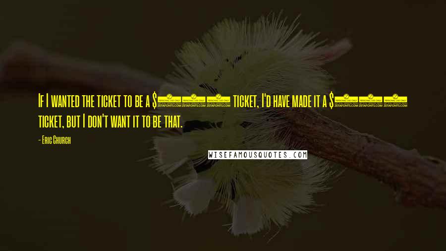 Eric Church Quotes: If I wanted the ticket to be a $200 ticket, I'd have made it a $200 ticket, but I don't want it to be that.