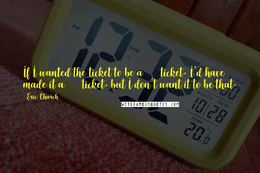 Eric Church Quotes: If I wanted the ticket to be a $200 ticket, I'd have made it a $200 ticket, but I don't want it to be that.