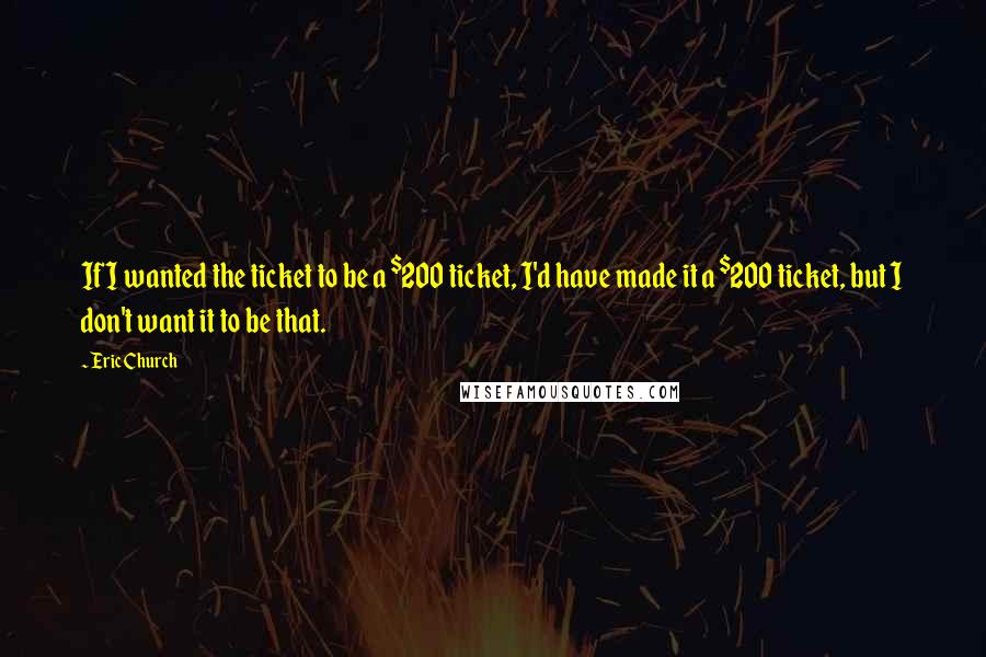 Eric Church Quotes: If I wanted the ticket to be a $200 ticket, I'd have made it a $200 ticket, but I don't want it to be that.