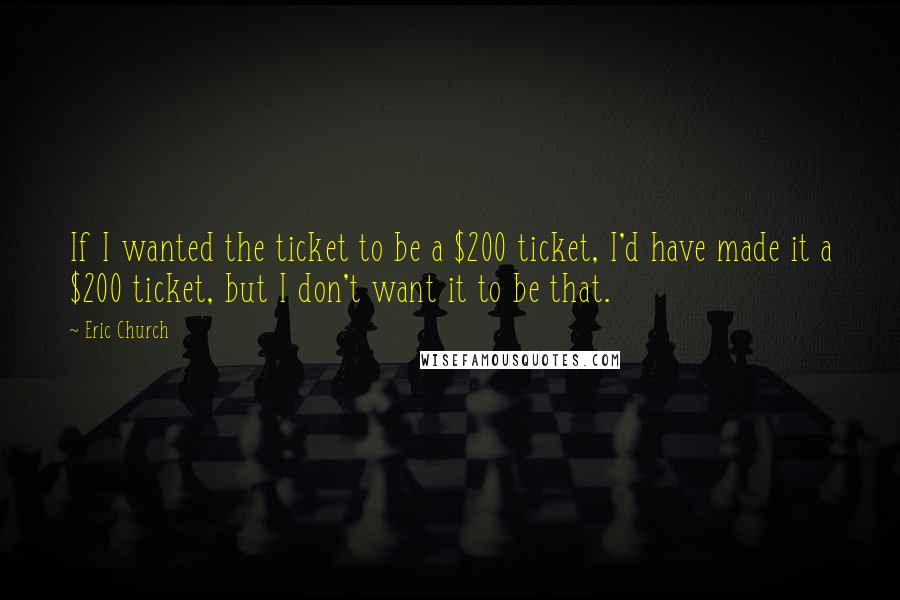 Eric Church Quotes: If I wanted the ticket to be a $200 ticket, I'd have made it a $200 ticket, but I don't want it to be that.