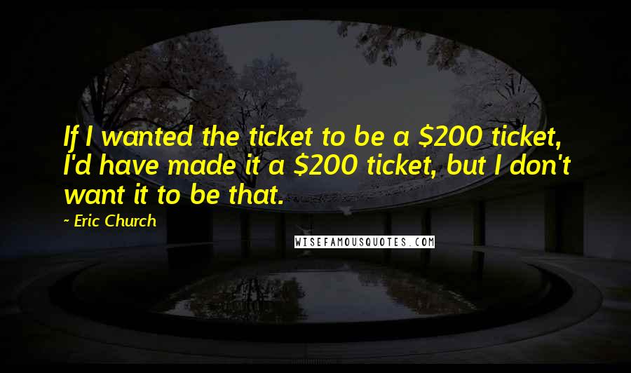 Eric Church Quotes: If I wanted the ticket to be a $200 ticket, I'd have made it a $200 ticket, but I don't want it to be that.