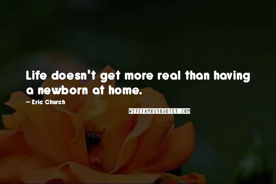 Eric Church Quotes: Life doesn't get more real than having a newborn at home.