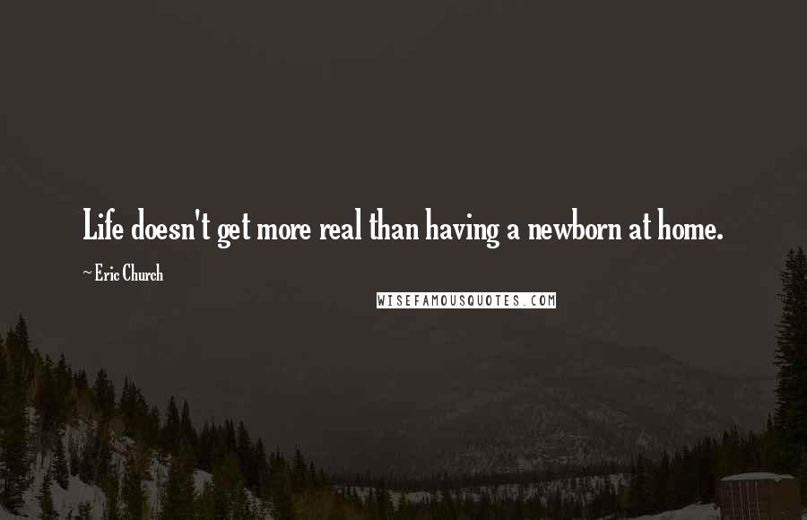 Eric Church Quotes: Life doesn't get more real than having a newborn at home.