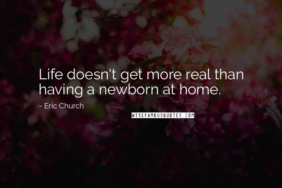 Eric Church Quotes: Life doesn't get more real than having a newborn at home.