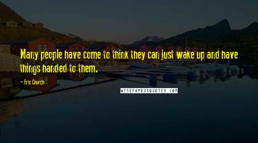 Eric Church Quotes: Many people have come to think they can just wake up and have things handed to them.