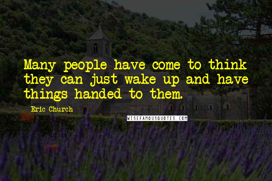 Eric Church Quotes: Many people have come to think they can just wake up and have things handed to them.