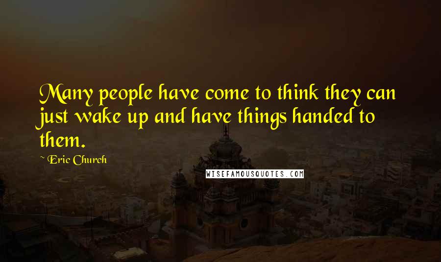 Eric Church Quotes: Many people have come to think they can just wake up and have things handed to them.