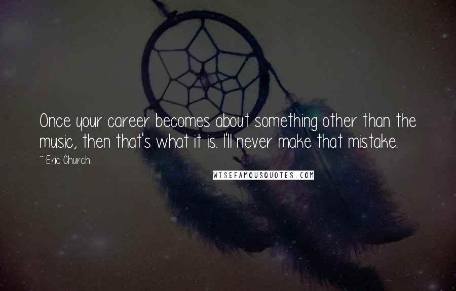 Eric Church Quotes: Once your career becomes about something other than the music, then that's what it is. I'll never make that mistake.