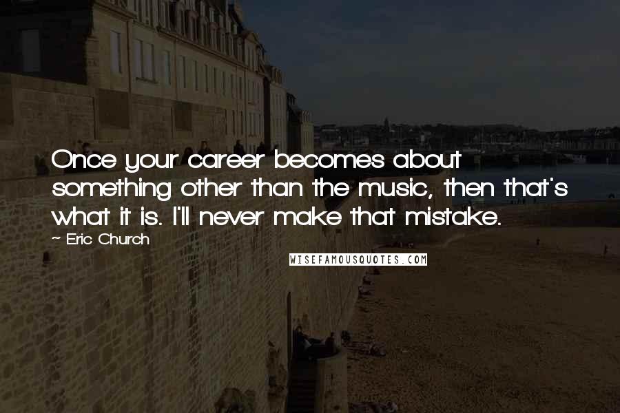 Eric Church Quotes: Once your career becomes about something other than the music, then that's what it is. I'll never make that mistake.