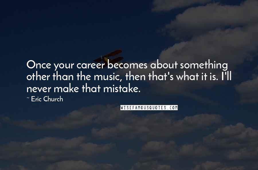 Eric Church Quotes: Once your career becomes about something other than the music, then that's what it is. I'll never make that mistake.