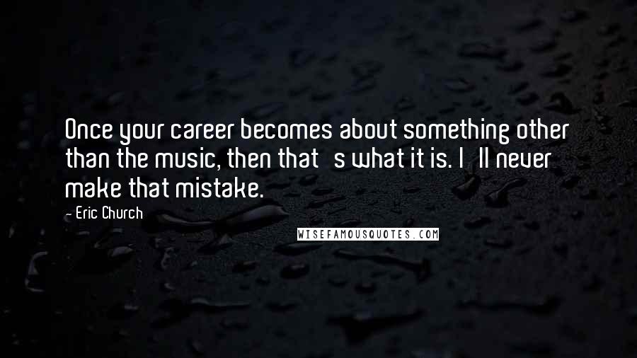 Eric Church Quotes: Once your career becomes about something other than the music, then that's what it is. I'll never make that mistake.